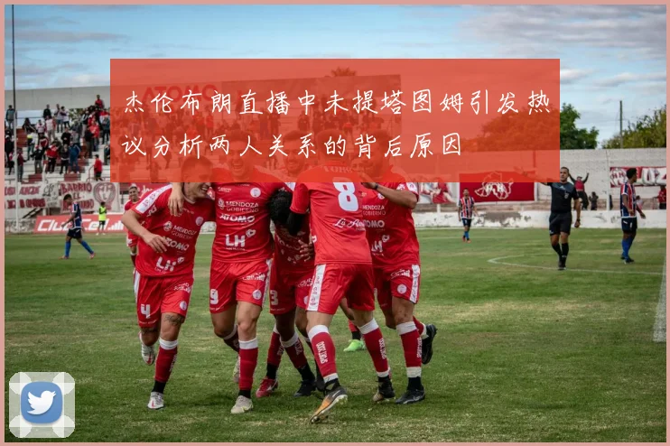 杰伦布朗直播中未提塔图姆引发热议分析两人关系的背后原因
