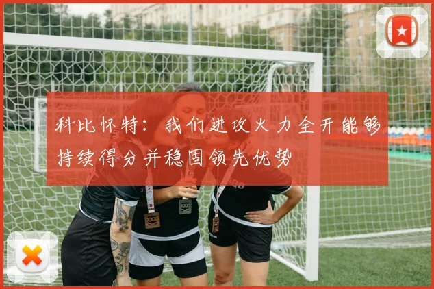 科比怀特：我们进攻火力全开能够持续得分并稳固领先优势