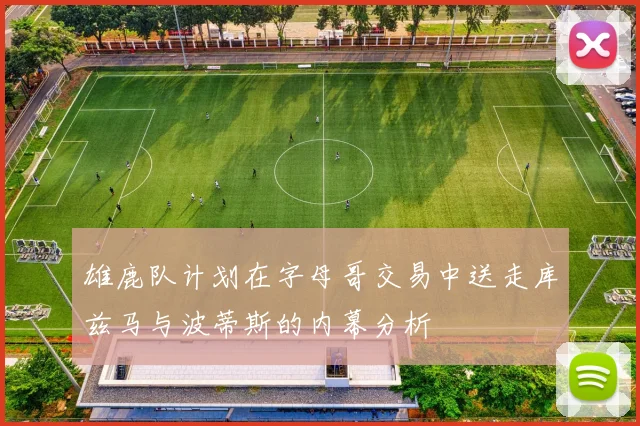 雄鹿队计划在字母哥交易中送走库兹马与波蒂斯的内幕分析