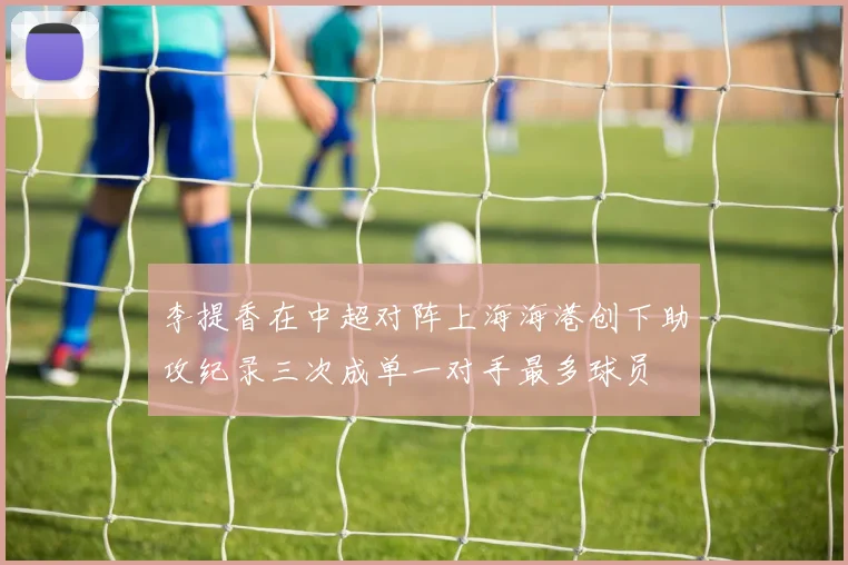李提香在中超对阵上海海港创下助攻纪录三次成单一对手最多球员