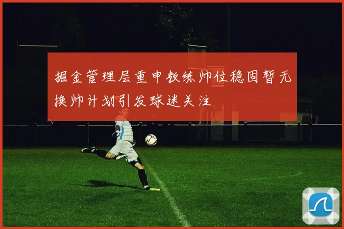 掘金管理层重申教练帅位稳固暂无换帅计划引发球迷关注