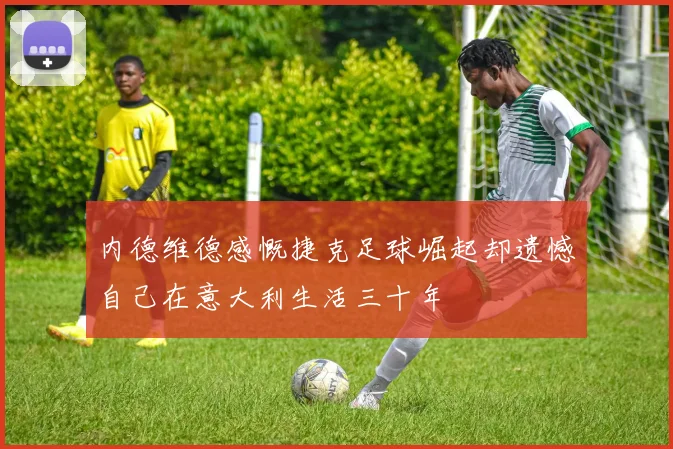 内德维德感慨捷克足球崛起却遗憾自己在意大利生活三十年