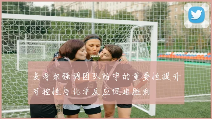 麦考尔强调团队防守的重要性提升可控性与化学反应促进胜利