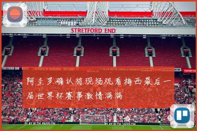 阿圭罗确认将现场观看梅西最后一届世界杯赛事激情满满