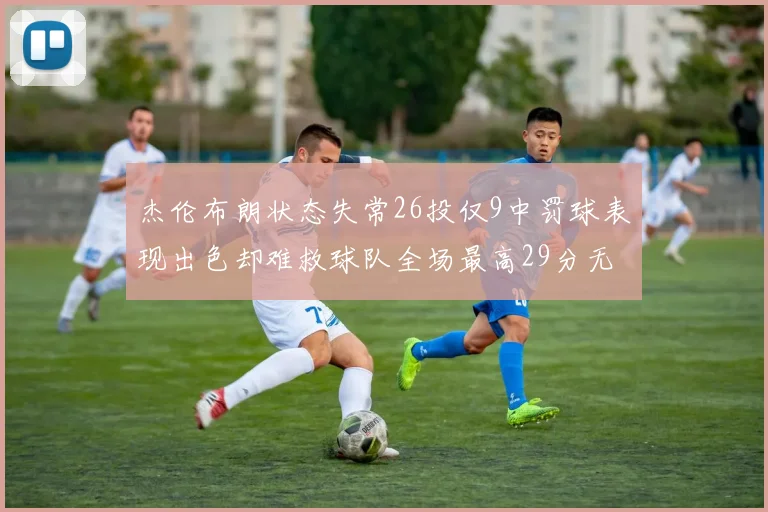 杰伦布朗状态失常26投仅9中罚球表现出色却难救球队全场最高29分无奈空砍