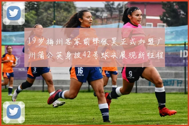 19岁梅州客家前锋张昊正式加盟广州蒲公英身披42号球衣展现新征程