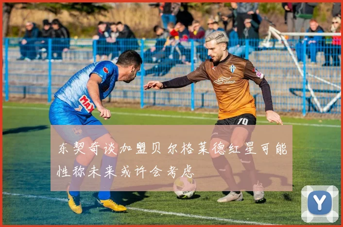 东契奇谈加盟贝尔格莱德红星可能性称未来或许会考虑