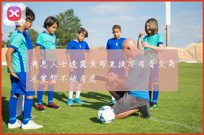 消息人士透露莫布里换字母哥交易方案暂不被考虑