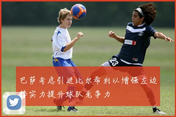 巴萨考虑引进比尔希利以增强左边锋实力提升球队竞争力