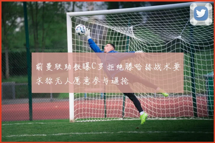 前曼联助教曝C罗拒绝滕哈赫战术要求称无人愿意参与逼抢
